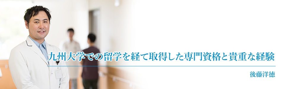 九州大学での留学を経て取得した専門資格と貴重な体験。後藤洋徳